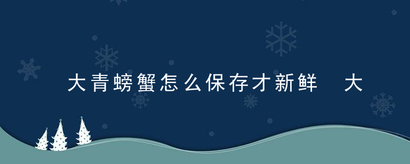 大青螃蟹怎么保存才新鲜 大青螃蟹如何保存才新鲜